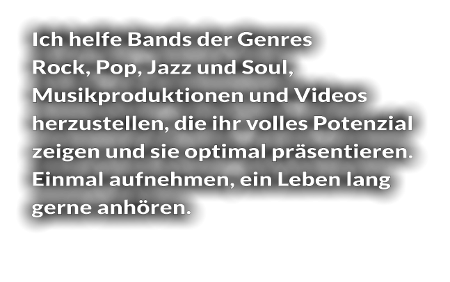 Ich helfe Bands der Genres  Rock, Pop, Jazz und Soul,  Musikproduktionen und Videos  herzustellen, die ihr volles Potenzial  zeigen und sie optimal präsentieren.  Einmal aufnehmen, ein Leben lang  gerne anhören.